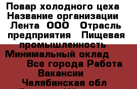 Повар холодного цеха › Название организации ­ Лента, ООО › Отрасль предприятия ­ Пищевая промышленность › Минимальный оклад ­ 18 000 - Все города Работа » Вакансии   . Челябинская обл.,Верхний Уфалей г.